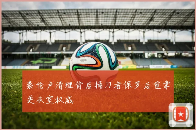 泰伦卢清理背后捅刀者保罗后重掌更衣室权威