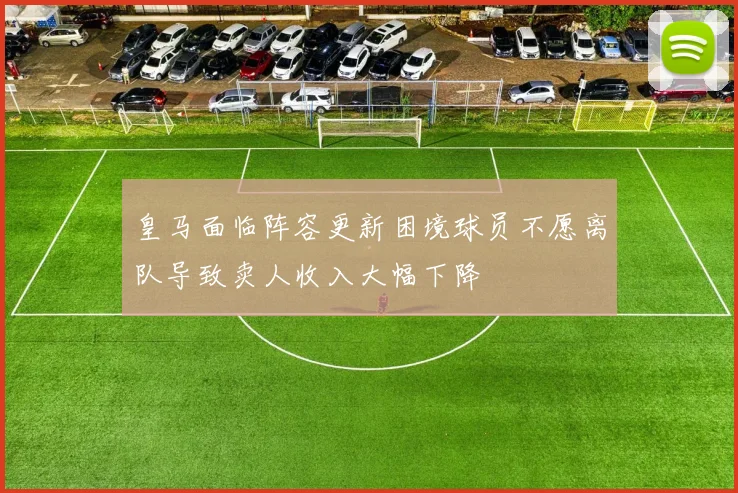 皇马面临阵容更新困境球员不愿离队导致卖人收入大幅下降