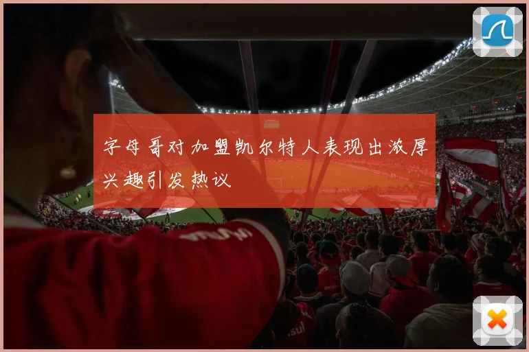 字母哥对加盟凯尔特人表现出浓厚兴趣引发热议