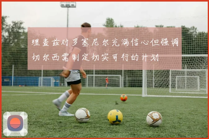 理查兹对罗塞尼尔充满信心但强调切尔西需制定切实可行的计划