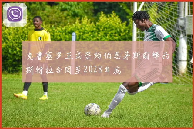 克鲁塞罗正式签约伯恩茅斯前锋西斯特拉合同至2028年底