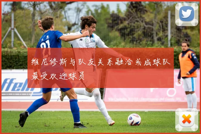 维尼修斯与队友关系融洽或成球队最受欢迎球员