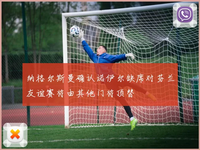纳格尔斯曼确认诺伊尔缺席对芬兰友谊赛将由其他门将顶替