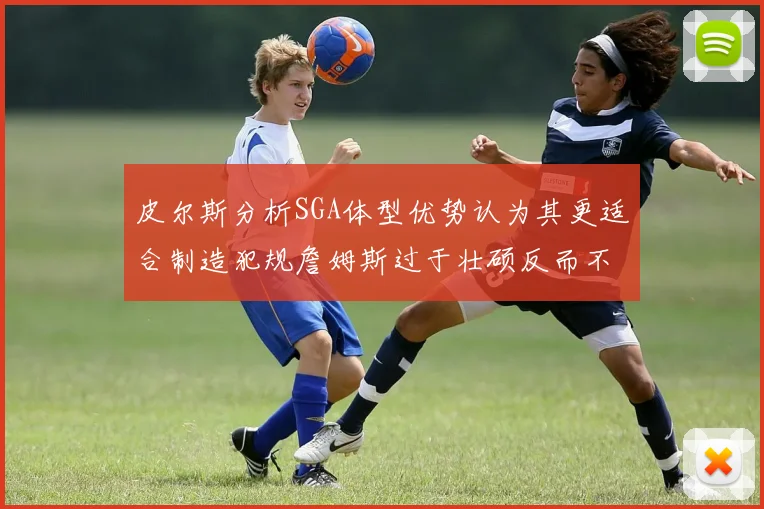 皮尔斯分析SGA体型优势认为其更适合制造犯规詹姆斯过于壮硕反而不利