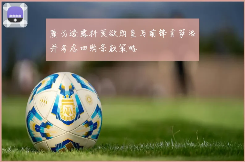 隆戈透露科莫欲购皇马前锋贡萨洛并考虑回购条款策略
