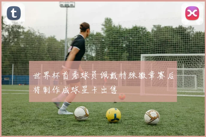 世界杯首秀球员佩戴特殊徽章赛后将制作成球星卡出售