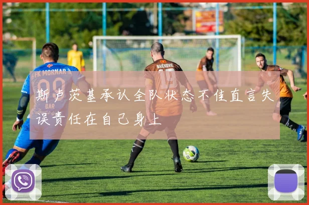 斯卢茨基承认全队状态不佳直言失误责任在自己身上