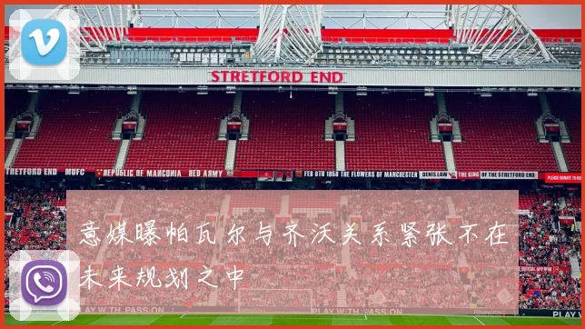 意媒曝帕瓦尔与齐沃关系紧张不在未来规划之中