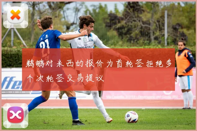 鹈鹕对米西的报价为首轮签拒绝多个次轮签交易提议